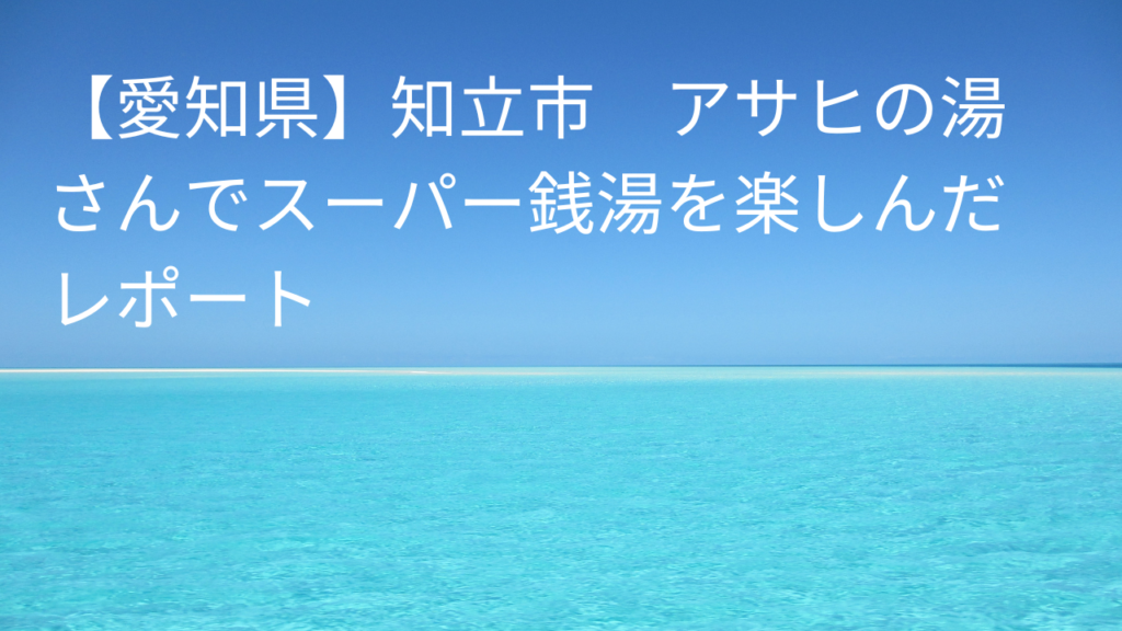 【愛知県】知立市　アサヒの湯スーパー銭湯レポート